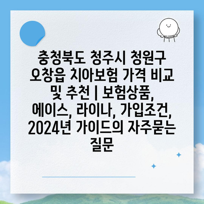 충청북도 청주시 청원구 오창읍 치아보험 가격 비교 및 추천 | 보험상품, 에이스, 라이나, 가입조건, 2024년 가이드