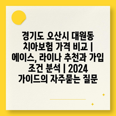 경기도 오산시 대원동 치아보험 가격 비교 | 에이스, 라이나 추천과 가입 조건 분석 | 2024 가이드