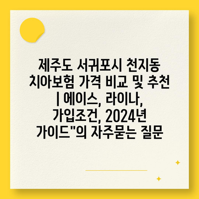 제주도 서귀포시 천지동 치아보험 가격 비교 및 추천 | 에이스, 라이나, 가입조건, 2024년 가이드"