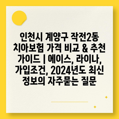 인천시 계양구 작전2동 치아보험 가격 비교 & 추천 가이드 | 에이스, 라이나, 가입조건, 2024년도 최신 정보