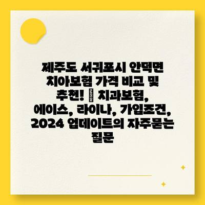 제주도 서귀포시 안덕면 치아보험 가격 비교 및 추천! | 치과보험, 에이스, 라이나, 가입조건, 2024 업데이트