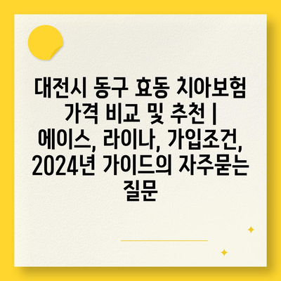 대전시 동구 효동 치아보험 가격 비교 및 추천 | 에이스, 라이나, 가입조건, 2024년 가이드