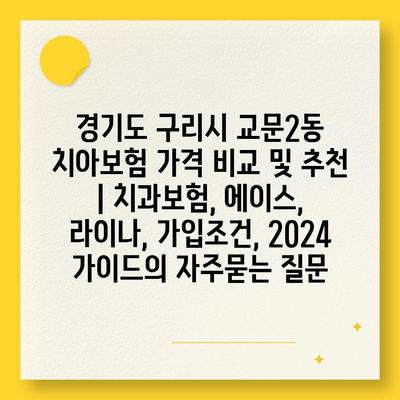 경기도 구리시 교문2동 치아보험 가격 비교 및 추천 | 치과보험, 에이스, 라이나, 가입조건, 2024 가이드