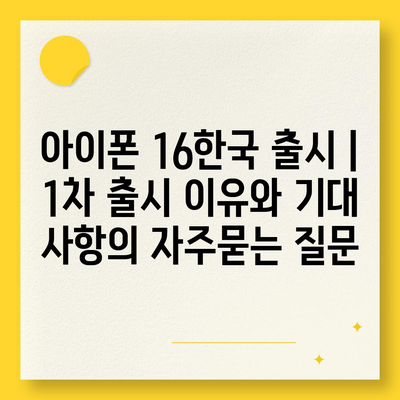 아이폰 16한국 출시 | 1차 출시 이유와 기대 사항