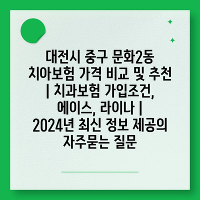 대전시 중구 문화2동 치아보험 가격 비교 및 추천 | 치과보험 가입조건, 에이스, 라이나 | 2024년 최신 정보 제공