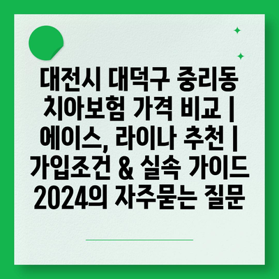 대전시 대덕구 중리동 치아보험 가격 비교 | 에이스, 라이나 추천 | 가입조건 & 실속 가이드 2024