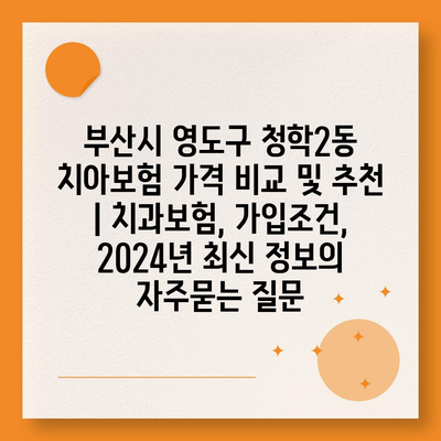 부산시 영도구 청학2동 치아보험 가격 비교 및 추천 | 치과보험, 가입조건, 2024년 최신 정보