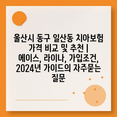 울산시 동구 일산동 치아보험 가격 비교 및 추천 | 에이스, 라이나, 가입조건, 2024년 가이드