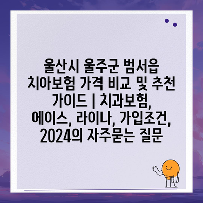 울산시 울주군 범서읍 치아보험 가격 비교 및 추천 가이드 | 치과보험, 에이스, 라이나, 가입조건, 2024