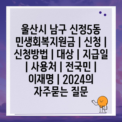 울산시 남구 신정5동 민생회복지원금 | 신청 | 신청방법 | 대상 | 지급일 | 사용처 | 전국민 | 이재명 | 2024