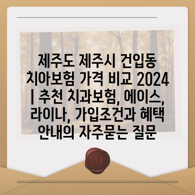 제주도 제주시 건입동 치아보험 가격 비교 2024 | 추천 치과보험, 에이스, 라이나, 가입조건과 혜택 안내