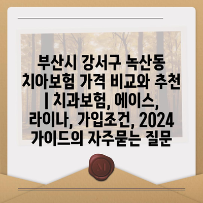 부산시 강서구 녹산동 치아보험 가격 비교와 추천 | 치과보험, 에이스, 라이나, 가입조건, 2024 가이드