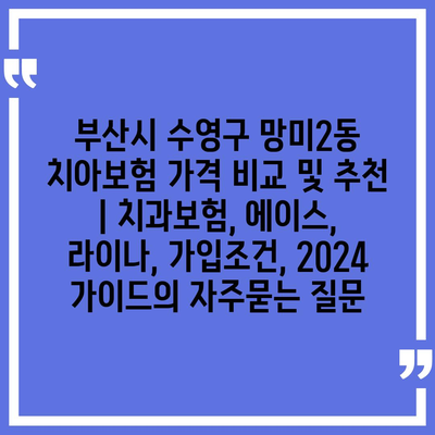 부산시 수영구 망미2동 치아보험 가격 비교 및 추천 | 치과보험, 에이스, 라이나, 가입조건, 2024 가이드