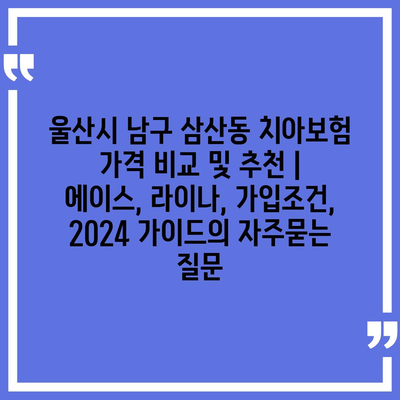 울산시 남구 삼산동 치아보험 가격 비교 및 추천 | 에이스, 라이나, 가입조건, 2024 가이드