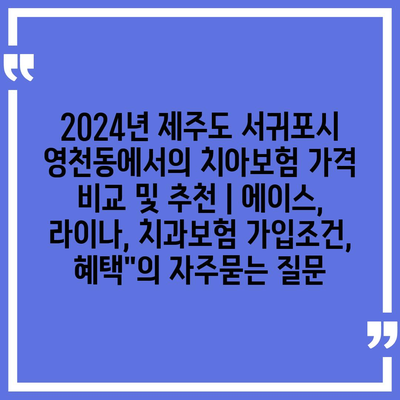 2024년 제주도 서귀포시 영천동에서의 치아보험 가격 비교 및 추천 | 에이스, 라이나, 치과보험 가입조건, 혜택"