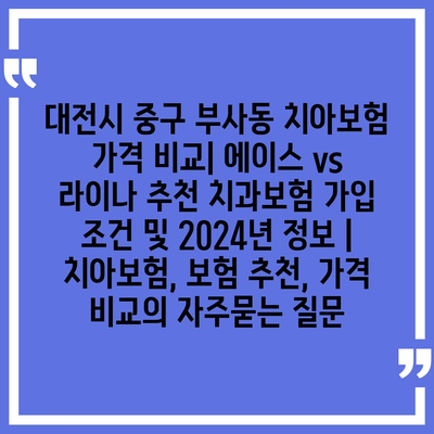 대전시 중구 부사동 치아보험 가격 비교| 에이스 vs 라이나 추천 치과보험 가입 조건 및 2024년 정보 | 치아보험, 보험 추천, 가격 비교