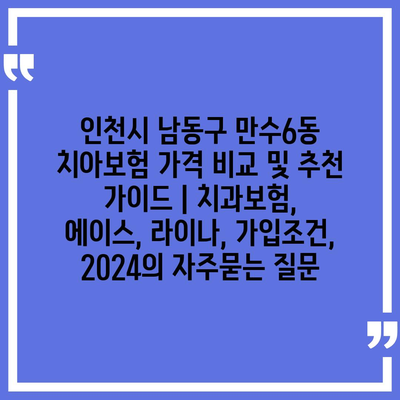 인천시 남동구 만수6동 치아보험 가격 비교 및 추천 가이드 | 치과보험, 에이스, 라이나, 가입조건, 2024