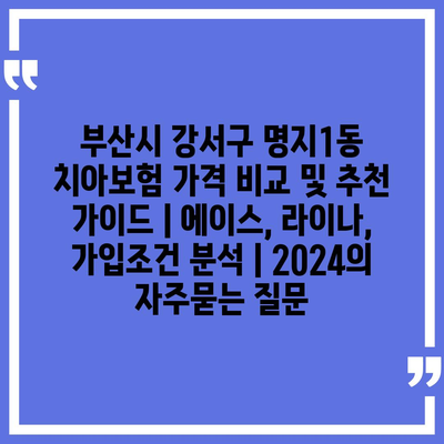 부산시 강서구 명지1동 치아보험 가격 비교 및 추천 가이드 | 에이스, 라이나, 가입조건 분석 | 2024