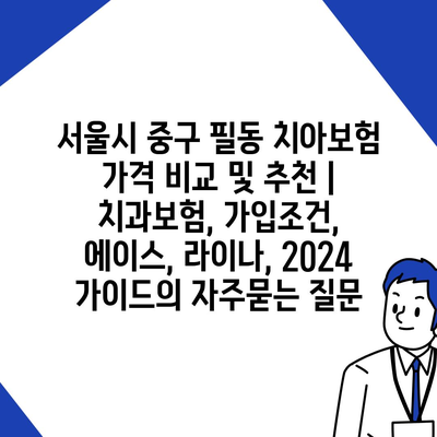 서울시 중구 필동 치아보험 가격 비교 및 추천 | 치과보험, 가입조건, 에이스, 라이나, 2024 가이드