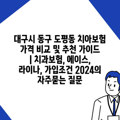 대구시 동구 도평동 치아보험 가격 비교 및 추천 가이드 | 치과보험, 에이스, 라이나, 가입조건 2024