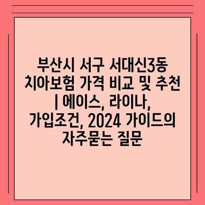 부산시 서구 서대신3동 치아보험 가격 비교 및 추천 | 에이스, 라이나, 가입조건, 2024 가이드