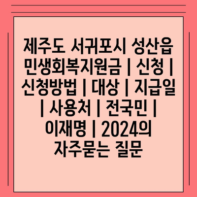 제주도 서귀포시 성산읍 민생회복지원금 | 신청 | 신청방법 | 대상 | 지급일 | 사용처 | 전국민 | 이재명 | 2024