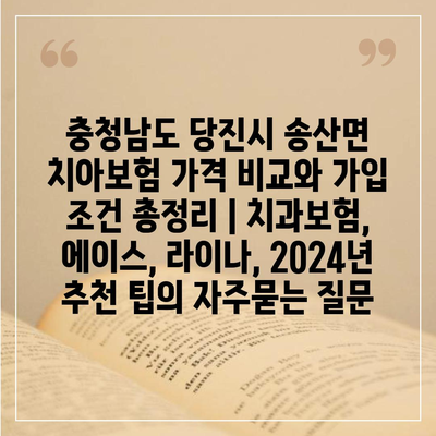 충청남도 당진시 송산면 치아보험 가격 비교와 가입 조건 총정리 | 치과보험, 에이스, 라이나, 2024년 추천 팁