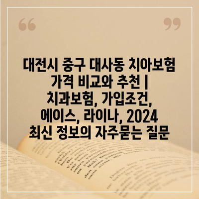 대전시 중구 대사동 치아보험 가격 비교와 추천 | 치과보험, 가입조건, 에이스, 라이나, 2024 최신 정보