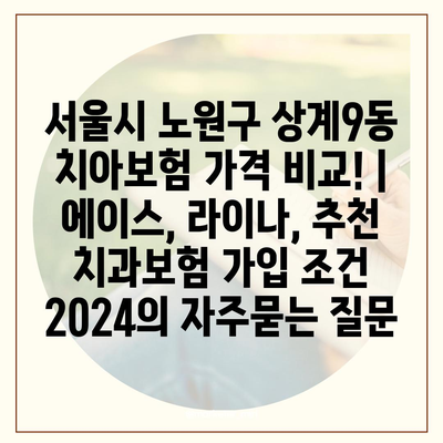 서울시 노원구 상계9동 치아보험 가격 비교! | 에이스, 라이나, 추천 치과보험 가입 조건 2024