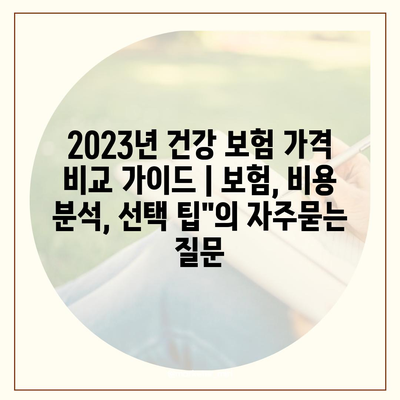 2023년 건강 보험 가격 비교 가이드 | 보험, 비용 분석, 선택 팁"