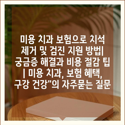 미용 치과 보험으로 치석 제거 및 검진 지원 방법| 궁금증 해결과 비용 절감 팁 | 미용 치과, 보험 혜택, 구강 건강"