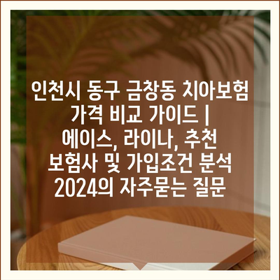 인천시 동구 금창동 치아보험 가격 비교 가이드 | 에이스, 라이나, 추천 보험사 및 가입조건 분석 2024