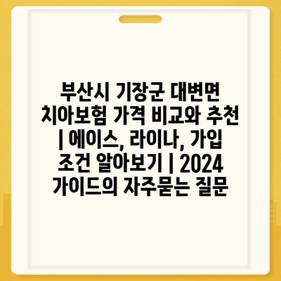 부산시 기장군 대변면 치아보험 가격 비교와 추천 | 에이스, 라이나, 가입 조건 알아보기 | 2024 가이드