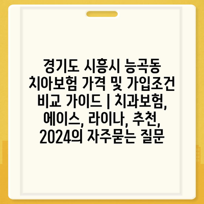 경기도 시흥시 능곡동 치아보험 가격 및 가입조건 비교 가이드 | 치과보험, 에이스, 라이나, 추천, 2024