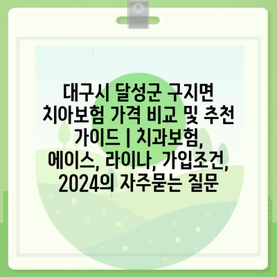 대구시 달성군 구지면 치아보험 가격 비교 및 추천 가이드 | 치과보험, 에이스, 라이나, 가입조건, 2024