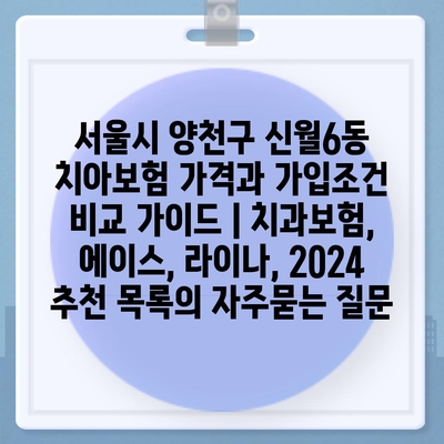 서울시 양천구 신월6동 치아보험 가격과 가입조건 비교 가이드 | 치과보험, 에이스, 라이나, 2024 추천 목록