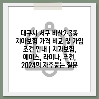 대구시 서구 비산2·3동 치아보험 가격 비교 및 가입 조건 안내 | 치과보험, 에이스, 라이나, 추천, 2024