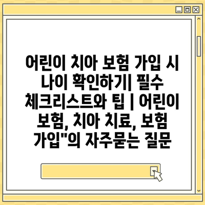 어린이 치아 보험 가입 시 나이 확인하기| 필수 체크리스트와 팁 | 어린이 보험, 치아 치료, 보험 가입"