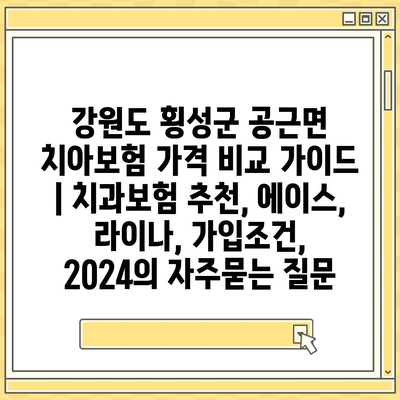 강원도 횡성군 공근면 치아보험 가격 비교 가이드 | 치과보험 추천, 에이스, 라이나, 가입조건, 2024