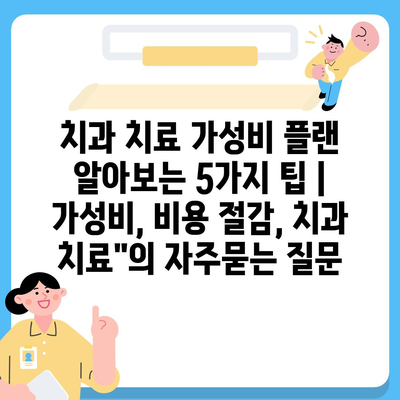 치과 치료 가성비 플랜 알아보는 5가지 팁 | 가성비, 비용 절감, 치과 치료"