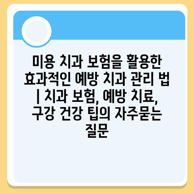 미용 치과 보험을 활용한 효과적인 예방 치과 관리 법 | 치과 보험, 예방 치료, 구강 건강 팁