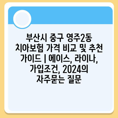 부산시 중구 영주2동 치아보험 가격 비교 및 추천 가이드 | 에이스, 라이나, 가입조건, 2024