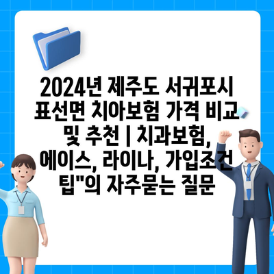 2024년 제주도 서귀포시 표선면 치아보험 가격 비교 및 추천 | 치과보험, 에이스, 라이나, 가입조건 팁"