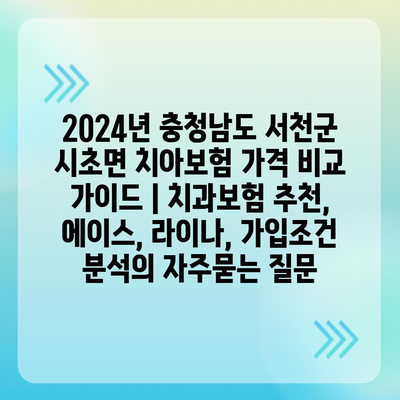 2024년 충청남도 서천군 시초면 치아보험 가격 비교 가이드 | 치과보험 추천, 에이스, 라이나, 가입조건 분석