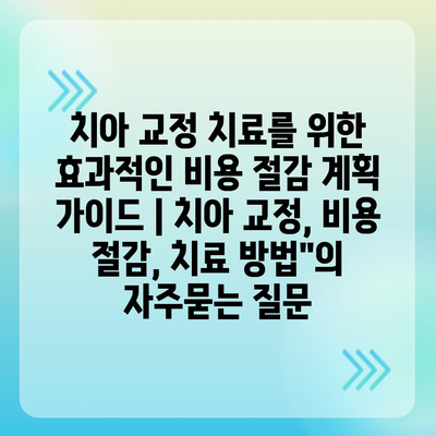 치아 교정 치료를 위한 효과적인 비용 절감 계획 가이드 | 치아 교정, 비용 절감, 치료 방법"