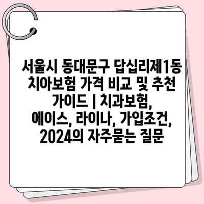 서울시 동대문구 답십리제1동 치아보험 가격 비교 및 추천 가이드 | 치과보험, 에이스, 라이나, 가입조건, 2024