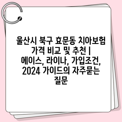 울산시 북구 효문동 치아보험 가격 비교 및 추천 | 에이스, 라이나, 가입조건, 2024 가이드