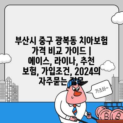 부산시 중구 광복동 치아보험 가격 비교 가이드 | 에이스, 라이나, 추천 보험, 가입조건, 2024