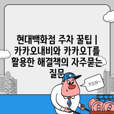 현대백화점 주차 꿀팁 | 카카오내비와 카카오T를 활용한 해결책