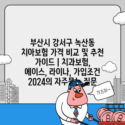 부산시 강서구 녹산동 치아보험 가격 비교 및 추천 가이드 | 치과보험, 에이스, 라이나, 가입조건 2024